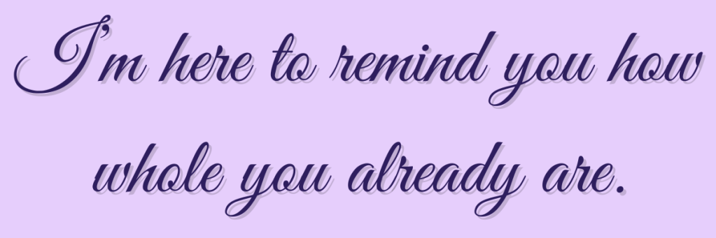 I’m here to remind you how whole you already are
